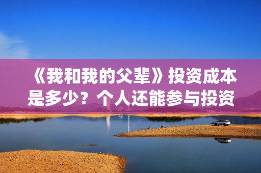 《我和我的父辈》投资成本是多少？个人还能参与投资吗？(我和我的父辈在线观看免费全集电视剧)