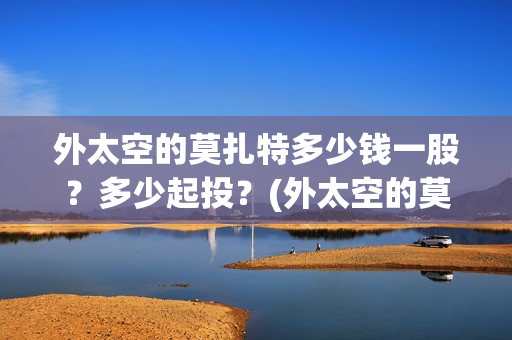外太空的莫扎特多少钱一股？多少起投？(外太空的莫扎特2)