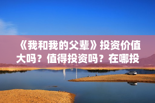 《我和我的父辈》投资价值大吗？值得投资吗？在哪投资呢？(我和我的父辈演员表)