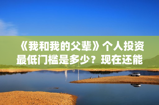 《我和我的父辈》个人投资最低门槛是多少？现在还能投吗？(我和我的父辈在线观看免费全集电视剧)
