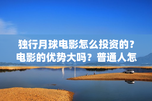 独行月球电影怎么投资的？电影的优势大吗？普通人怎么投？(独行月球票房预测)