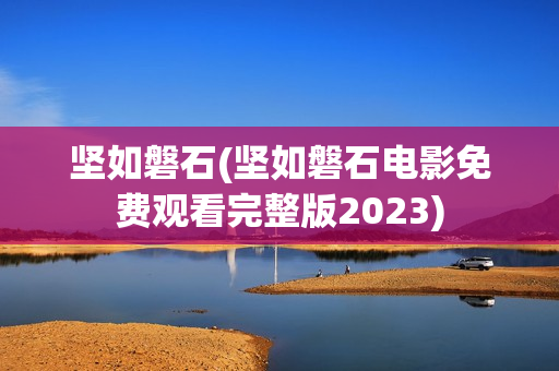坚如磐石(坚如磐石电影免费观看完整版2023)