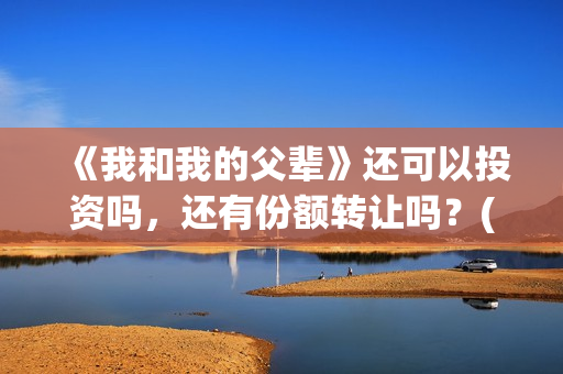 《我和我的父辈》还可以投资吗，还有份额转让吗？(我和我的父辈剧情介绍)