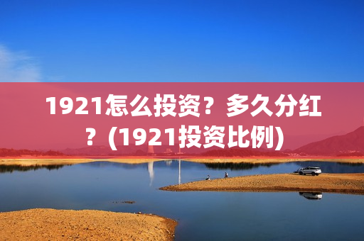 1921怎么投资？多久分红？(1921投资比例)