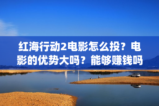 红海行动2电影怎么投？电影的优势大吗？能够赚钱吗？(红海行动电影版)