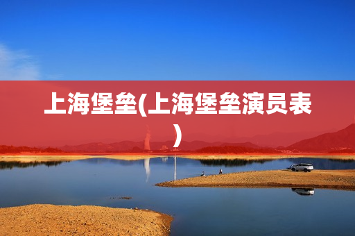 上海堡垒(上海堡垒演员表)