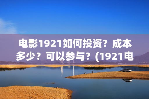 电影1921如何投资？成本多少？可以参与？(1921电影播放源)