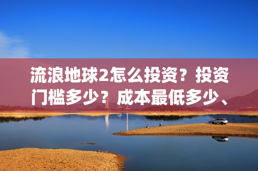 流浪地球2怎么投资？投资门槛多少？成本最低多少、(流浪地球2怎么样)