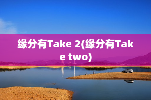 缘分有Take 2(缘分有Take two)