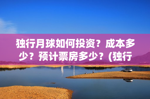 独行月球如何投资？成本多少？预计票房多少？(独行月球电影开机)