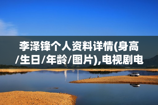 李泽锋个人资料详情(身高/生日/年龄/图片),电视剧电影作品