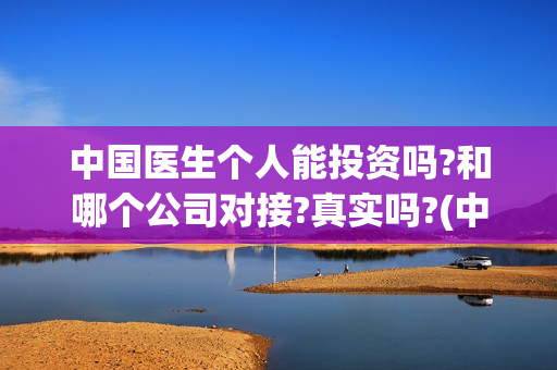 中国医生个人能投资吗?和哪个公司对接?真实吗?(中国医生还有份额吗)