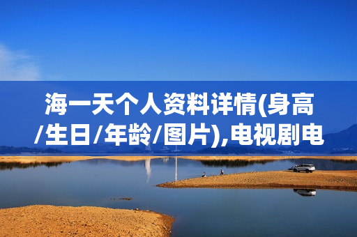 海一天个人资料详情(身高/生日/年龄/图片),电视剧电影作品