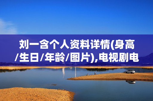 刘一含个人资料详情(身高/生日/年龄/图片),电视剧电影作品