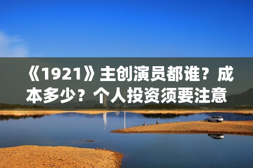 《1921》主创演员都谁？成本多少？个人投资须要注意什么？(1921主演阵容)