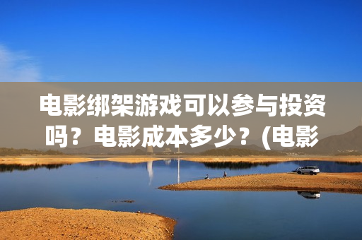 电影绑架游戏可以参与投资吗？电影成本多少？(电影绑架游戏可以投屏吗)