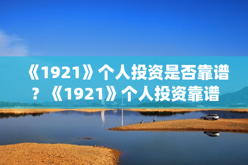 《1921》个人投资是否靠谱？《1921》个人投资靠谱吗？(1921投资赚钱吗)