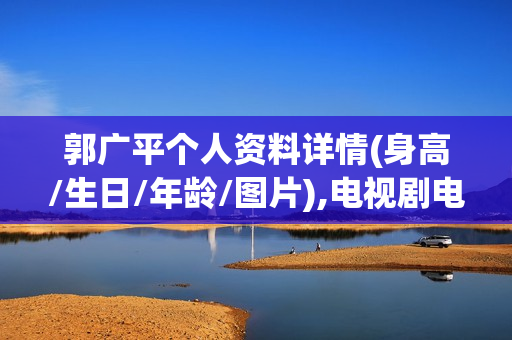 郭广平个人资料详情(身高/生日/年龄/图片),电视剧电影作品