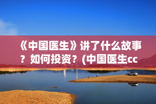 《中国医生》讲了什么故事？如何投资？(中国医生cctv)