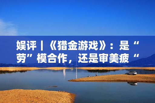 娱评｜《猎金游戏》：是“劳”模合作，还是审美疲“劳”