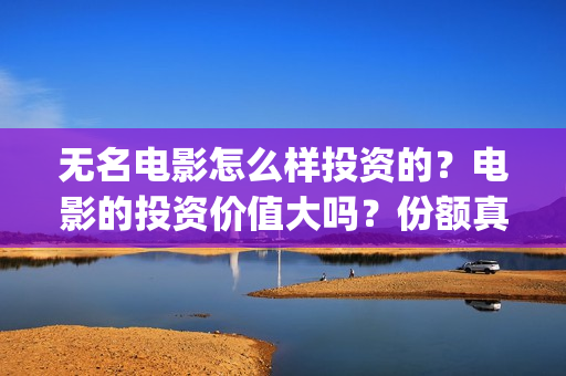 无名电影怎么样投资的？电影的投资价值大吗？份额真实吗？(无名电影什么时候开机)