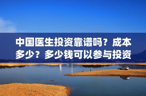 中国医生投资靠谱吗？成本多少？多少钱可以参与投资？(中国医生怎么投资)
