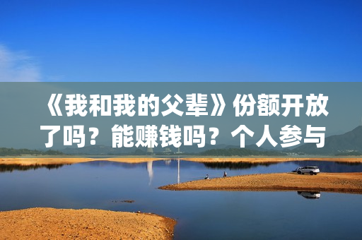 《我和我的父辈》份额开放了吗？能赚钱吗？个人参与投资的风险大吗？(我和我的父辈剧情介绍)