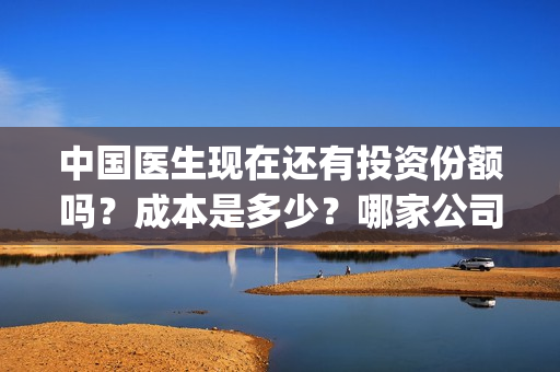 中国医生现在还有投资份额吗？成本是多少？哪家公司的份额？(中国医生还能看吗)