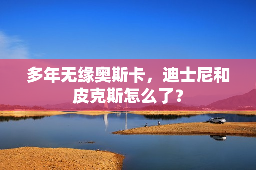 多年无缘奥斯卡，迪士尼和皮克斯怎么了？