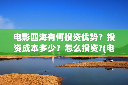 电影四海有何投资优势？投资成本多少？怎么投资?(电影四海剧情介绍)
