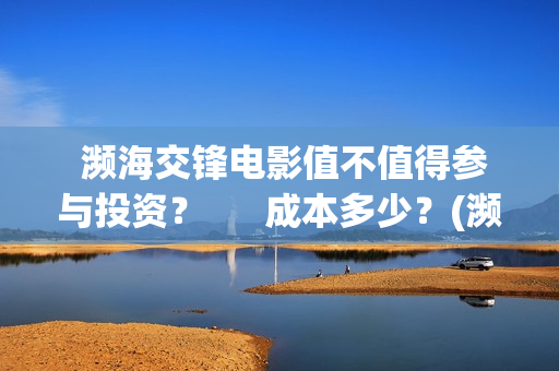  濒海交锋电影值不值得参与投资？      成本多少？(濒海交锋电影视频)