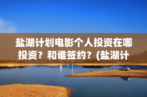 盐湖计划电影个人投资在哪投资？和谁签约？(盐湖计划在线观看)