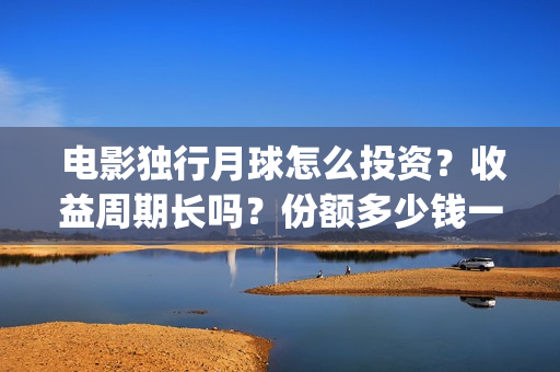  电影独行月球怎么投资？收益周期长吗？份额多少钱一份？(电影独行月球2下载)