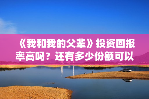 《我和我的父辈》投资回报率高吗？还有多少份额可以参与？(我和我的父辈之乘风)