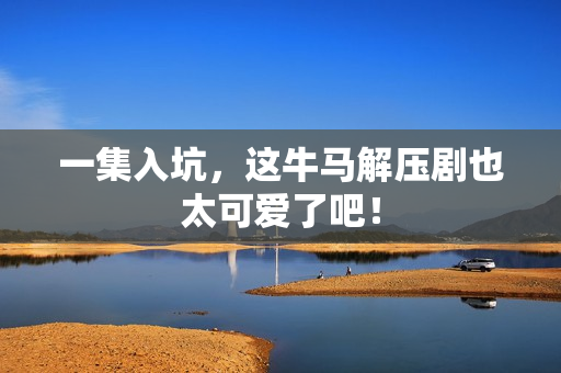 一集入坑，这牛马解压剧也太可爱了吧！
