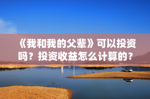 《我和我的父辈》可以投资吗？投资收益怎么计算的？(《我和我的父辈》完整版免费)