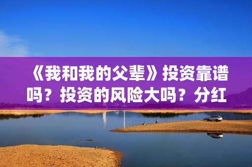《我和我的父辈》投资靠谱吗？投资的风险大吗？分红什么时候？(我和我的父辈电影免费播放完整版观后感)