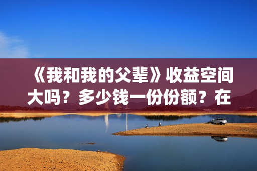 《我和我的父辈》收益空间大吗？多少钱一份份额？在哪投？(我和我的父辈《少年行》)