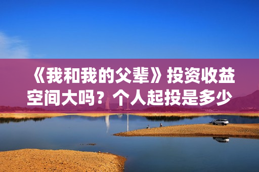 《我和我的父辈》投资收益空间大吗？个人起投是多少呢？(我和我的父辈电影免费播放完整版观后感)