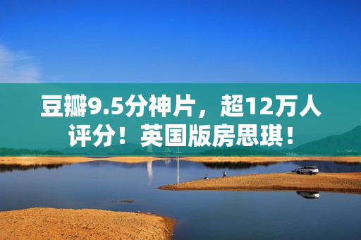 豆瓣9.5分神片，超12万人评分！英国版房思琪！