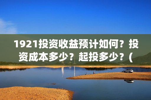 1921投资收益预计如何？投资成本多少？起投多少？(《1921》投资成本)