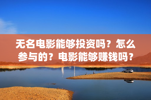 无名电影能够投资吗？怎么参与的？电影能够赚钱吗？(无名电影什么时候开机)