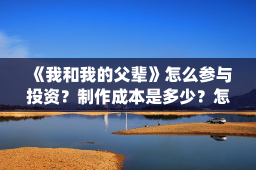 《我和我的父辈》怎么参与投资？制作成本是多少？怎么合作？(我和我的父辈之乘风)