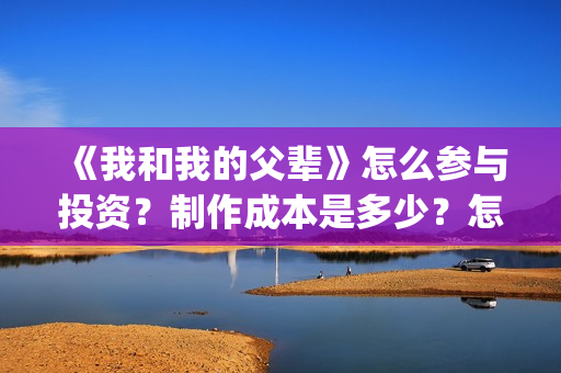 《我和我的父辈》怎么参与投资？制作成本是多少？怎么合作？(我和我的父辈电影免费播放完整版观后感)