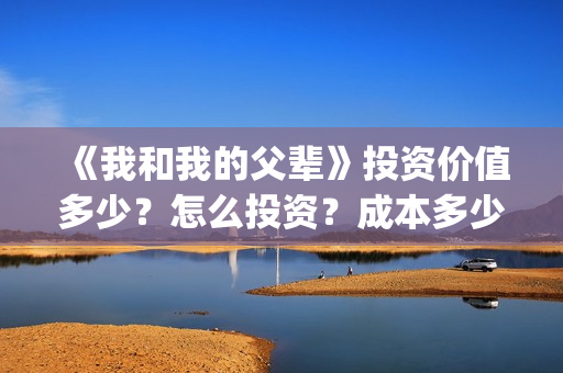 《我和我的父辈》投资价值多少？怎么投资？成本多少？(我和我的父辈剧情介绍)