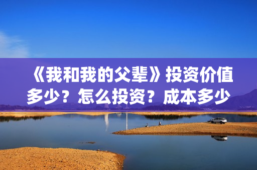 《我和我的父辈》投资价值多少？怎么投资？成本多少？(我和我的父辈之乘风)