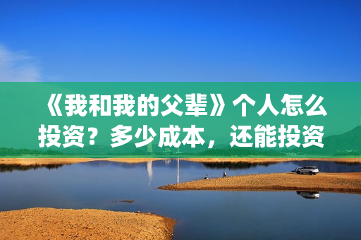 《我和我的父辈》个人怎么投资？多少成本，还能投资吗？(我和我的父辈电影免费播放完整版观后感)
