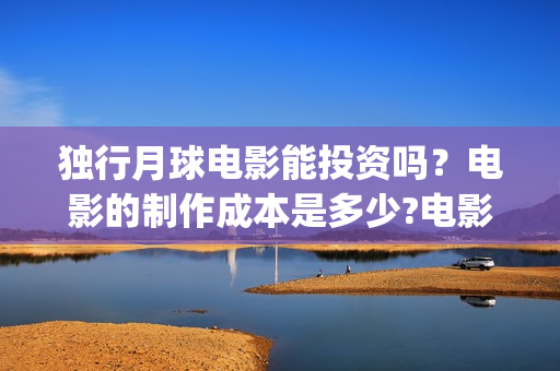 独行月球电影能投资吗？电影的制作成本是多少?电影分红快吗？(独行月球电影能看吗)