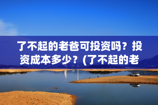 了不起的老爸可投资吗？投资成本多少？(了不起的老爸咋样)
