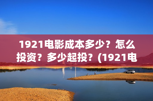 1921电影成本多少？怎么投资？多少起投？(1921电影投资多少)